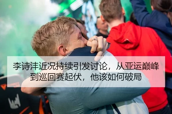 李诗沣近况持续引发讨论，从亚运巅峰到巡回赛起伏，他该如何破局