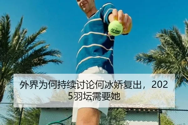 外界为何持续讨论何冰娇复出，2025羽坛需要她